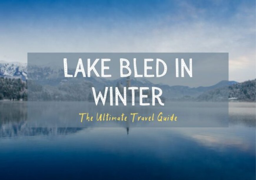 Visiting Lake Bled in the Winter – Our Taste for Life